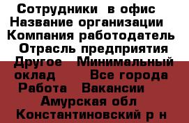 Сотрудники. в офис › Название организации ­ Компания-работодатель › Отрасль предприятия ­ Другое › Минимальный оклад ­ 1 - Все города Работа » Вакансии   . Амурская обл.,Константиновский р-н